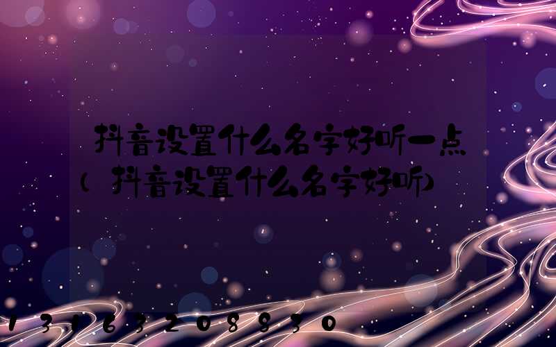 抖音设置什么名字好听一点(抖音设置什么名字好听)
