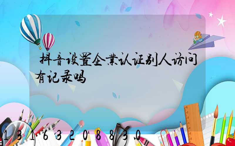 抖音设置企业认证别人访问有记录吗