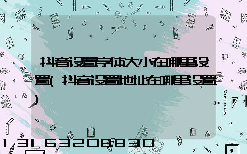 抖音设置字体大小在哪里设置(抖音设置地址在哪里设置)
