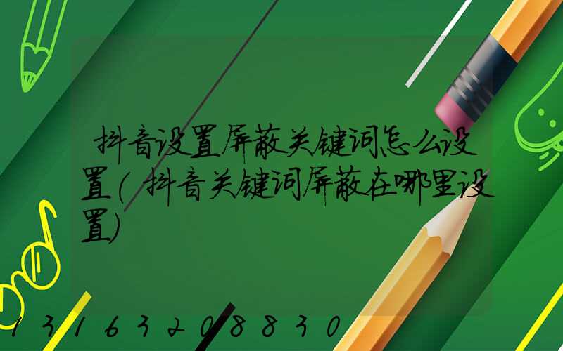 抖音设置屏蔽关键词怎么设置(抖音关键词屏蔽在哪里设置)