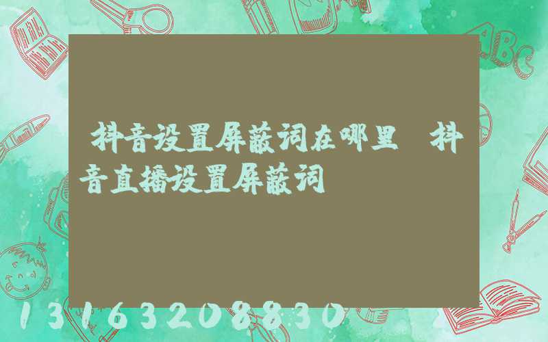 抖音设置屏蔽词在哪里(抖音直播设置屏蔽词)