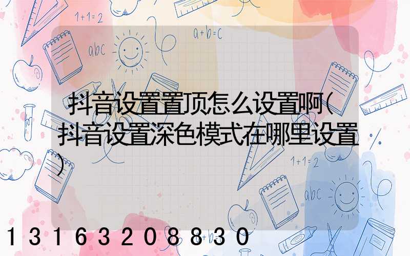 抖音设置置顶怎么设置啊(抖音设置深色模式在哪里设置)
