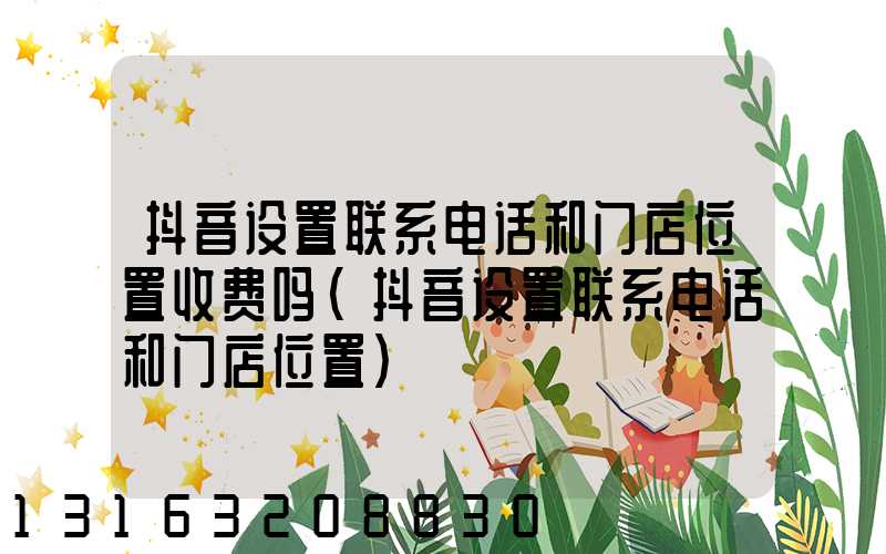 抖音设置联系电话和门店位置收费吗(抖音设置联系电话和门店位置)