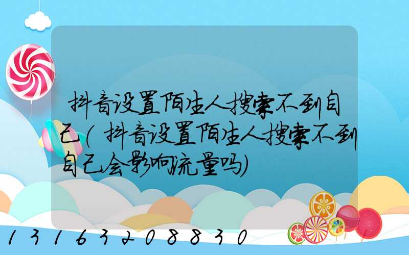 抖音设置陌生人搜索不到自己(抖音设置陌生人搜索不到自己会影响流量吗)