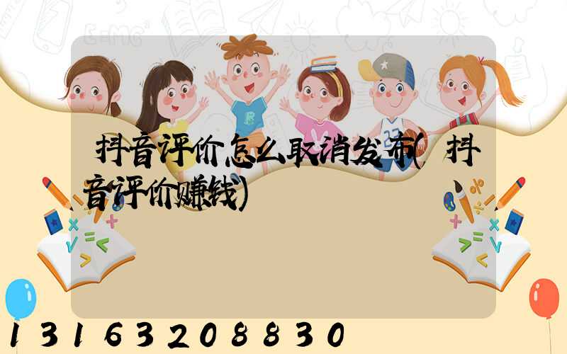 抖音评价怎么取消发布(抖音评价赚钱)