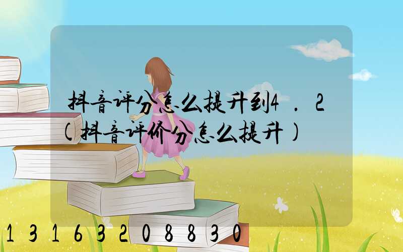 抖音评分怎么提升到4.2(抖音评价分怎么提升)