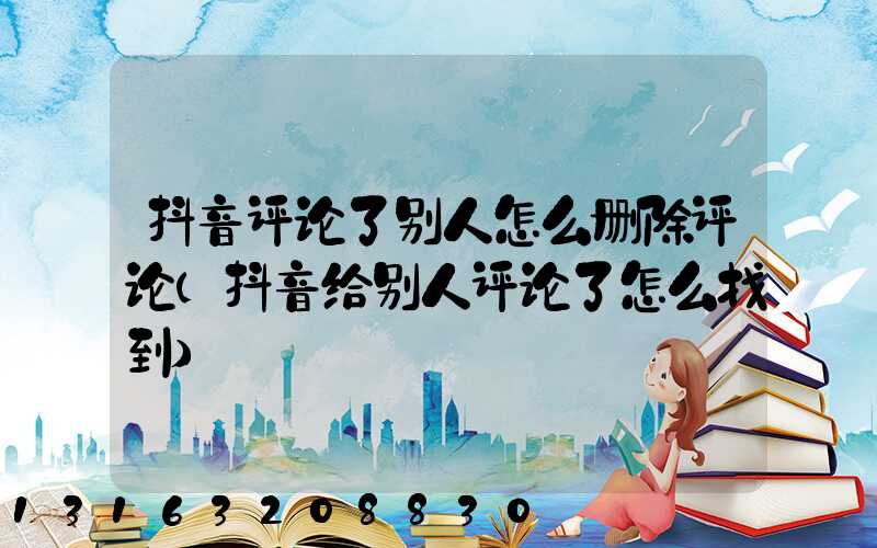 抖音评论了别人怎么删除评论(抖音给别人评论了怎么找到)