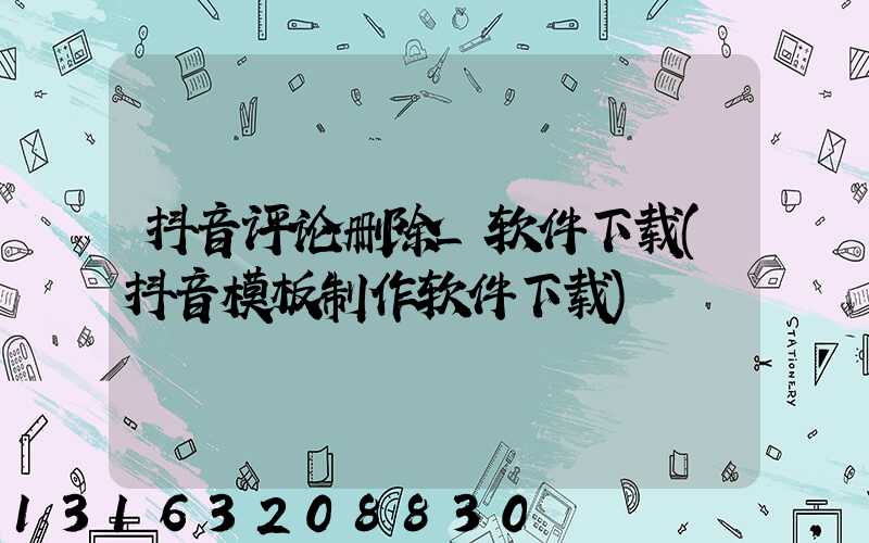 抖音评论删除_软件下载(抖音模板制作软件下载)