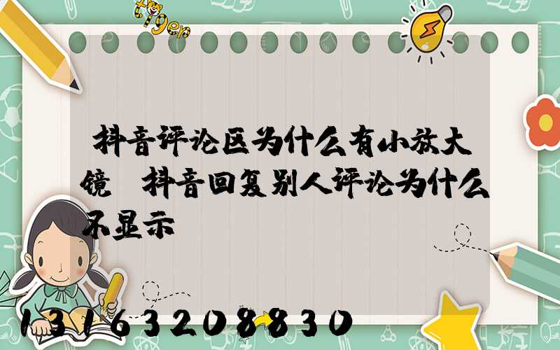 抖音评论区为什么有小放大镜(抖音回复别人评论为什么不显示)