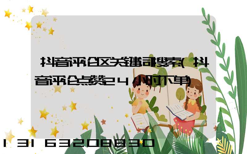 抖音评论区关键词搜索(抖音评论点赞24小时下单)