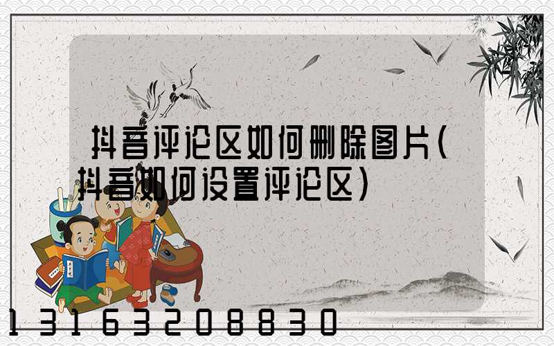 抖音评论区如何删除图片(抖音如何设置评论区)