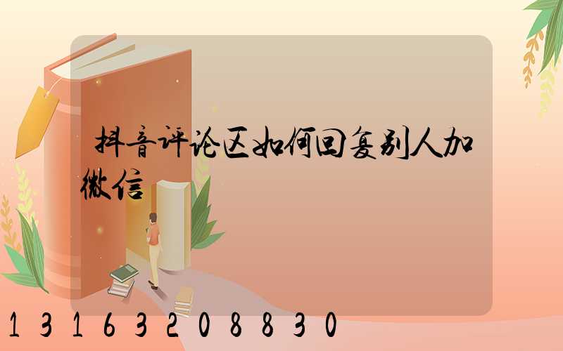 抖音评论区如何回复别人加微信