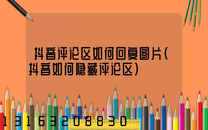 抖音评论区如何回复图片(抖音如何隐藏评论区)