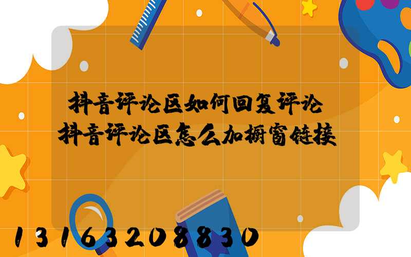 抖音评论区如何回复评论(抖音评论区怎么加橱窗链接)