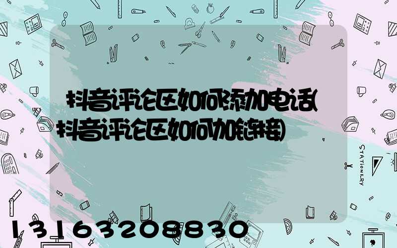 抖音评论区如何添加电话(抖音评论区如何加链接)