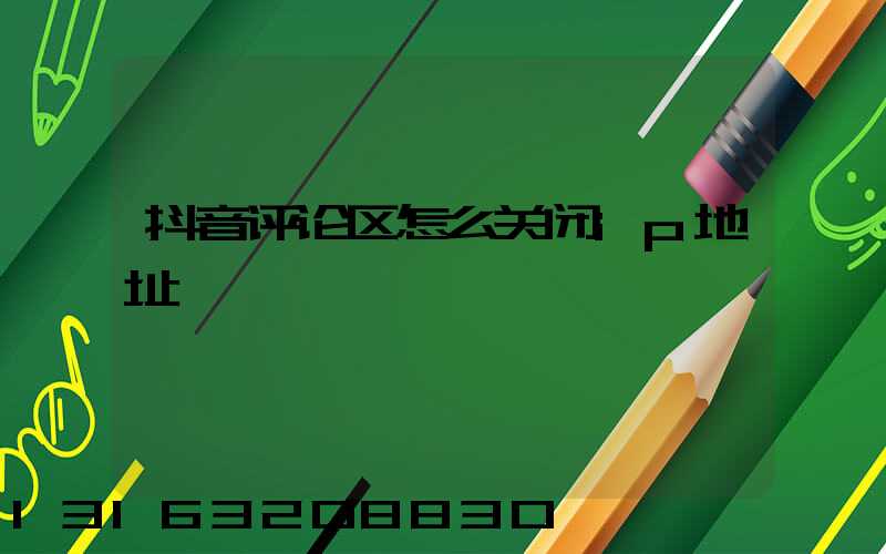 抖音评论区怎么关闭ip地址