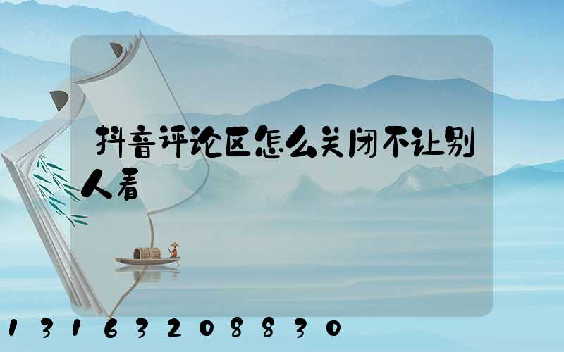 抖音评论区怎么关闭不让别人看