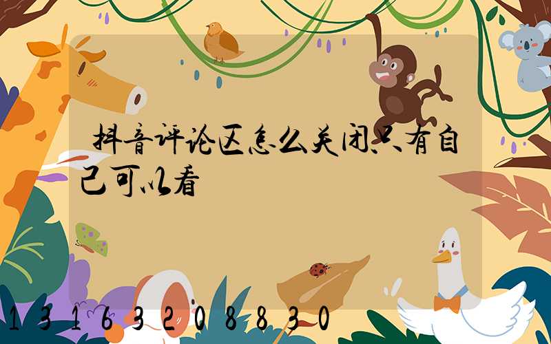 抖音评论区怎么关闭只有自己可以看