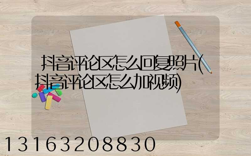 抖音评论区怎么回复照片(抖音评论区怎么加视频)