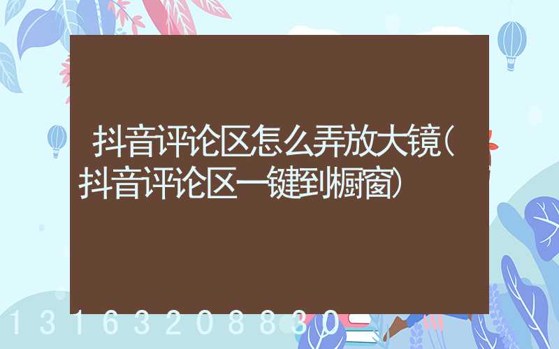 抖音评论区怎么弄放大镜(抖音评论区一键到橱窗)