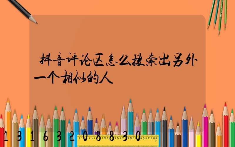 抖音评论区怎么搜索出另外一个相似的人