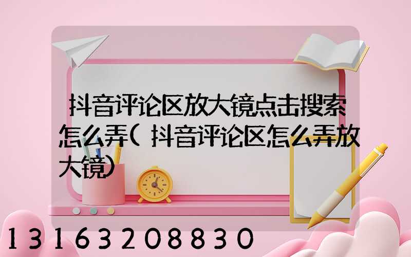 抖音评论区放大镜点击搜索怎么弄(抖音评论区怎么弄放大镜)
