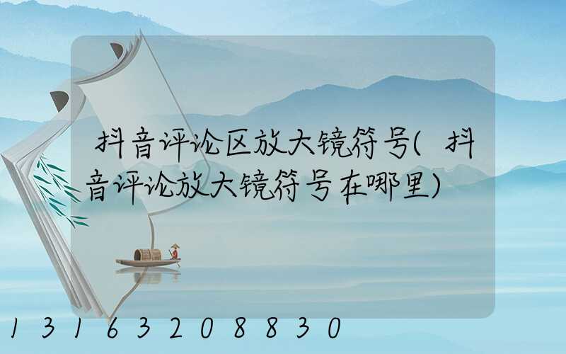 抖音评论区放大镜符号(抖音评论放大镜符号在哪里)