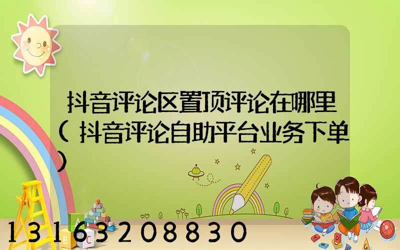 抖音评论区置顶评论在哪里(抖音评论自助平台业务下单)