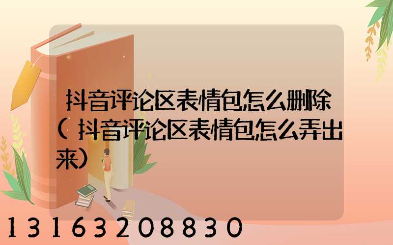 抖音评论区表情包怎么删除(抖音评论区表情包怎么弄出来)