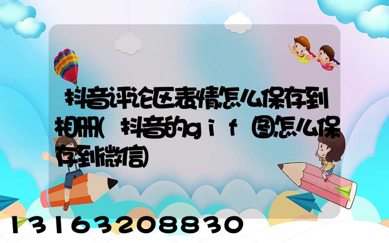 抖音评论区表情怎么保存到相册(抖音的gif图怎么保存到微信)