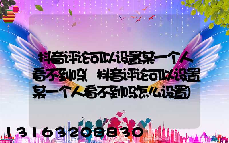 抖音评论可以设置某一个人看不到吗(抖音评论可以设置某一个人看不到吗怎么设置)