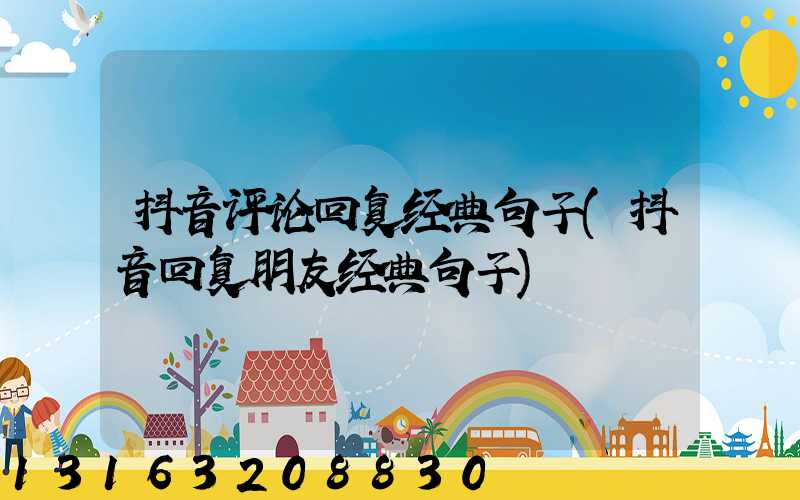 抖音评论回复经典句子(抖音回复朋友经典句子)