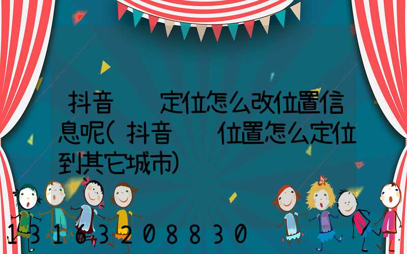 抖音评论定位怎么改位置信息呢(抖音评论位置怎么定位到其它城市)