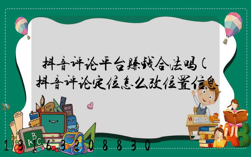 抖音评论平台赚钱合法吗(抖音评论定位怎么改位置信息)