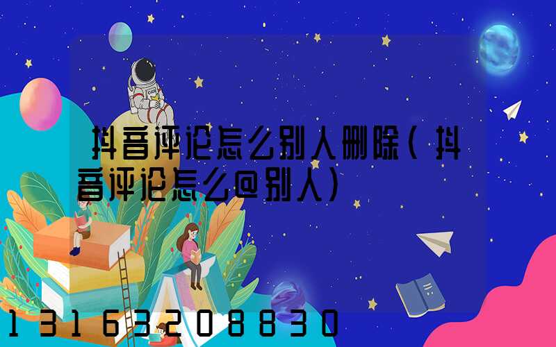 抖音评论怎么别人删除(抖音评论怎么@别人)