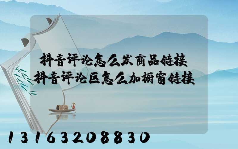 抖音评论怎么发商品链接(抖音评论区怎么加橱窗链接)