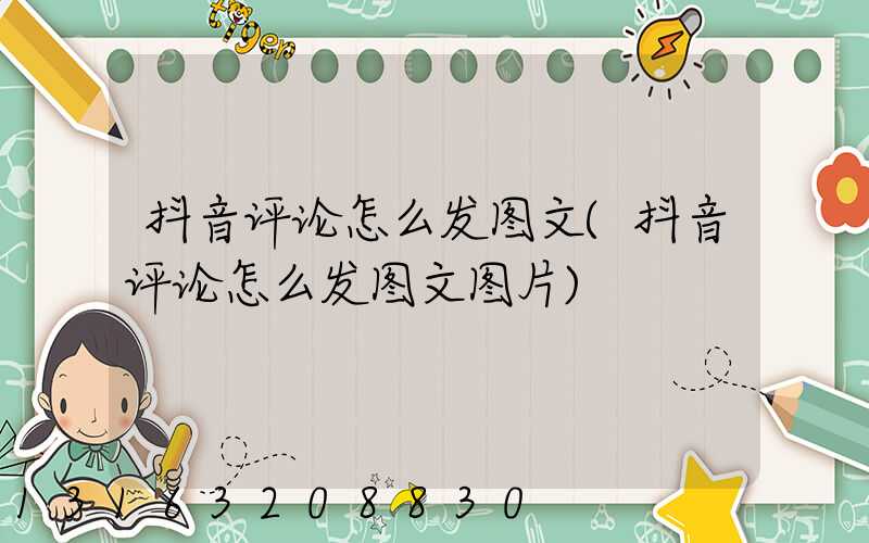 抖音评论怎么发图文(抖音评论怎么发图文图片)