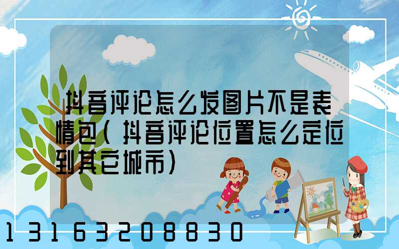 抖音评论怎么发图片不是表情包(抖音评论位置怎么定位到其它城市)
