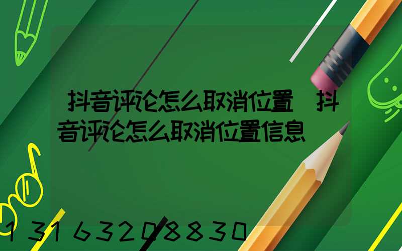 抖音评论怎么取消位置(抖音评论怎么取消位置信息)
