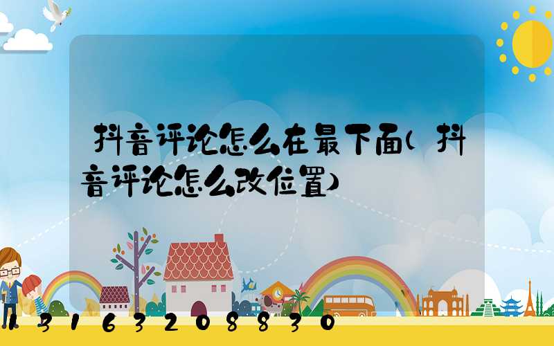抖音评论怎么在最下面(抖音评论怎么改位置)