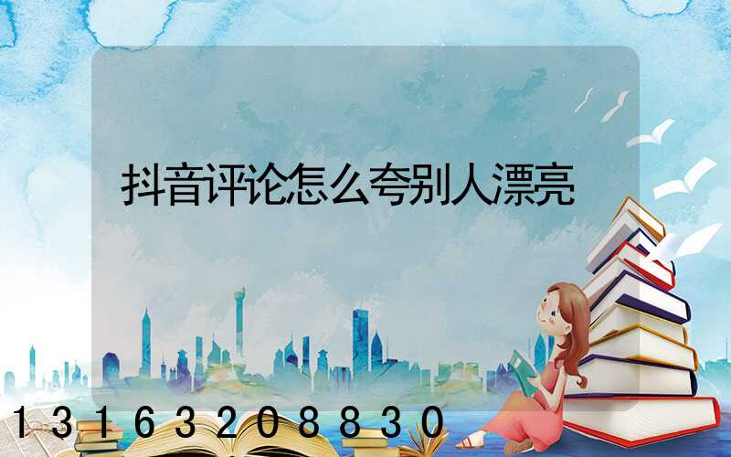 抖音评论怎么夸别人漂亮