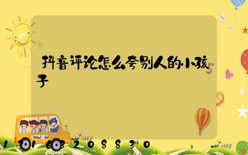 抖音评论怎么夸别人的小孩子