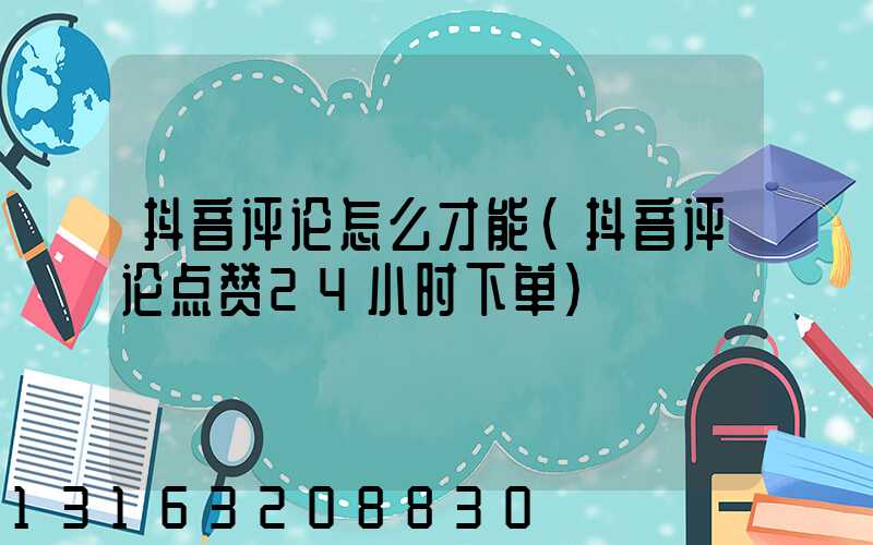 抖音评论怎么才能(抖音评论点赞24小时下单)