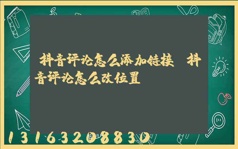 抖音评论怎么添加链接(抖音评论怎么改位置)