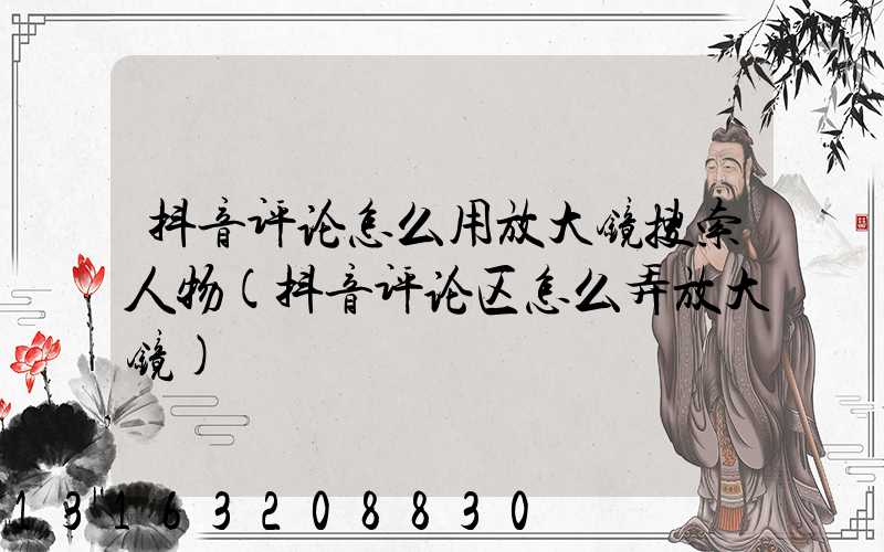 抖音评论怎么用放大镜搜索人物(抖音评论区怎么弄放大镜)