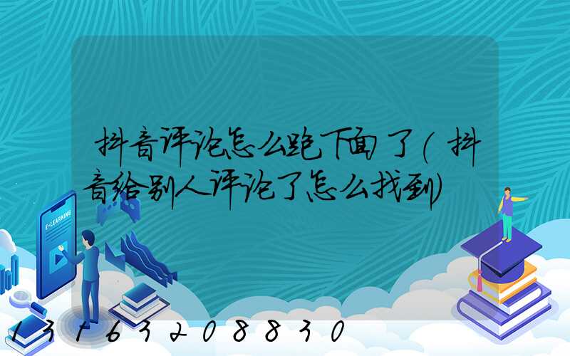 抖音评论怎么跑下面了(抖音给别人评论了怎么找到)