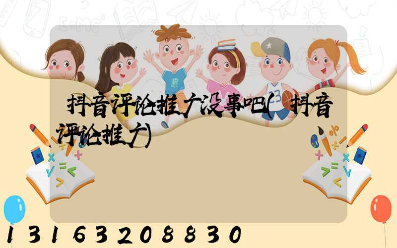 抖音评论推广没事吧(抖音评论推广)