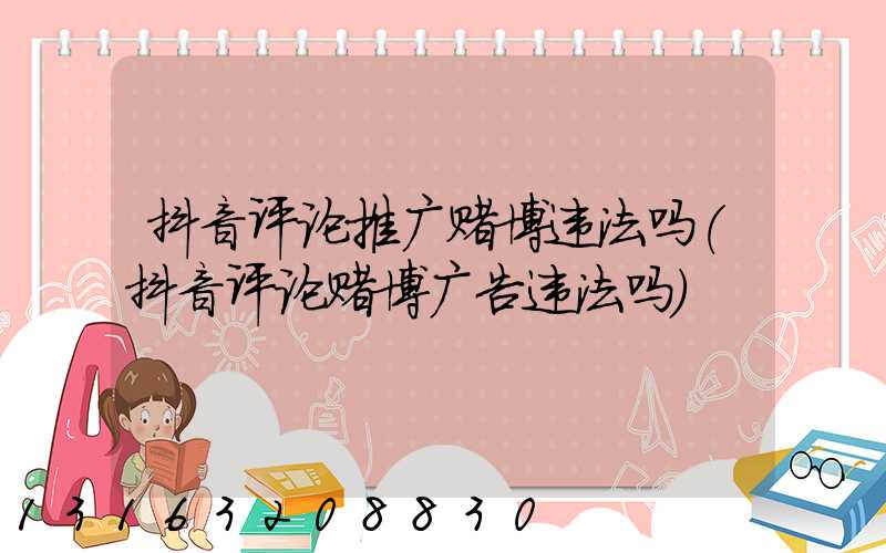抖音评论推广赌博违法吗(抖音评论赌博广告违法吗)