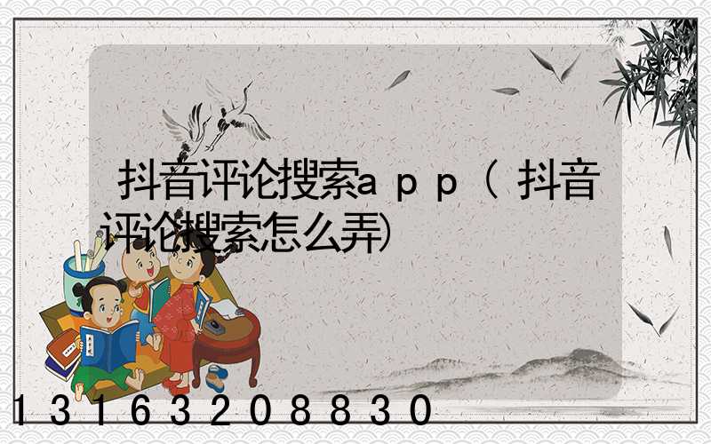 抖音评论搜索app(抖音评论搜索怎么弄)
