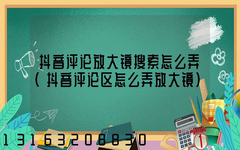 抖音评论放大镜搜索怎么弄(抖音评论区怎么弄放大镜)